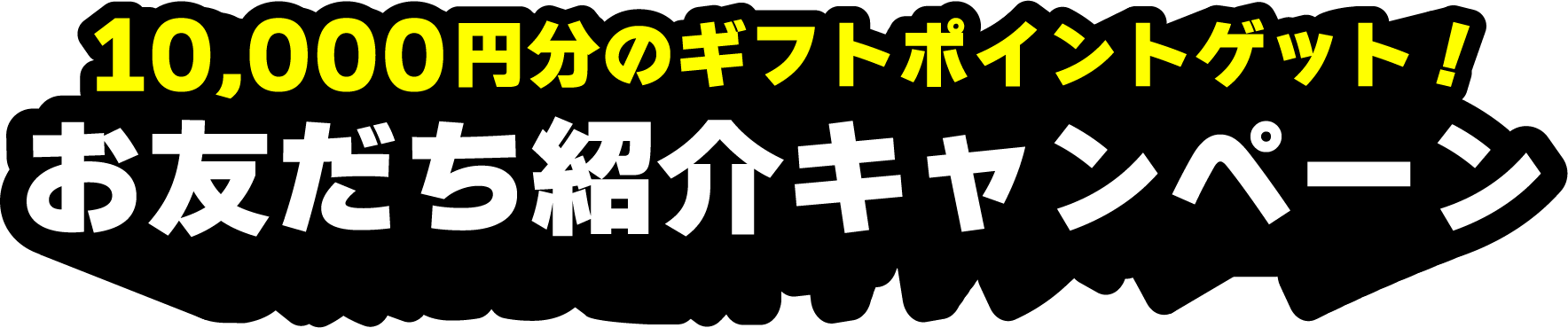 10,000円分のギフトポイントゲット！お友だち紹介キャンペーン