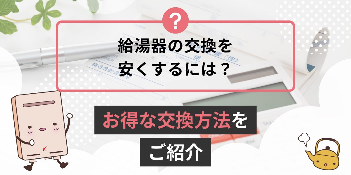 給湯器の交換を安くするにはどうしたらいいですか？お得な交換方法ご紹介