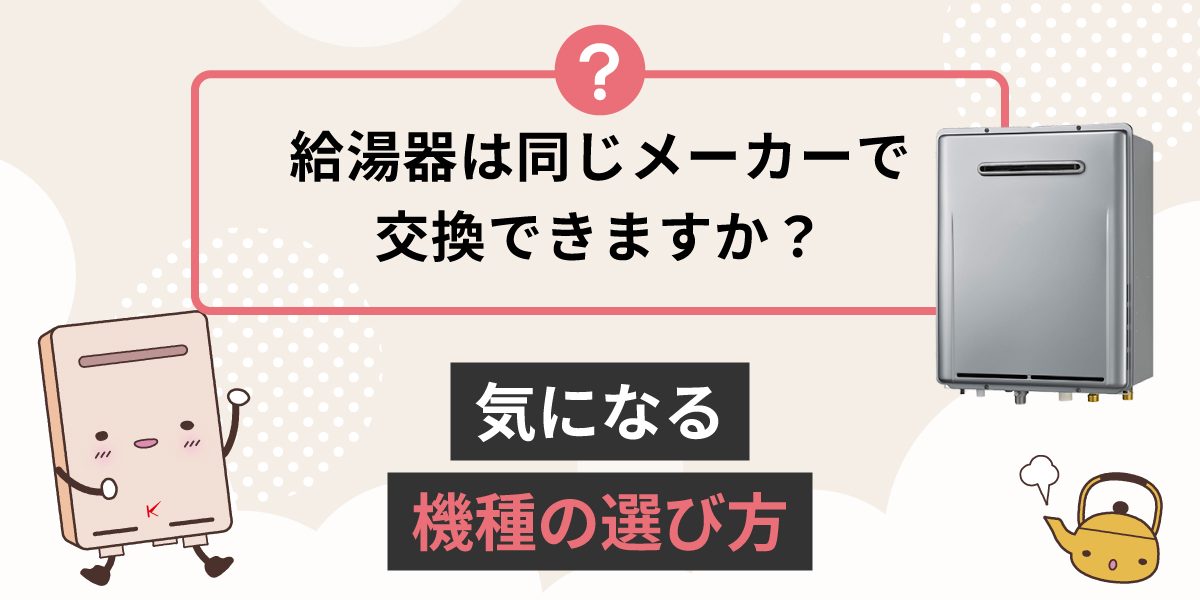 給湯器は同じメーカーで交換できますか？気になる機種の選び方