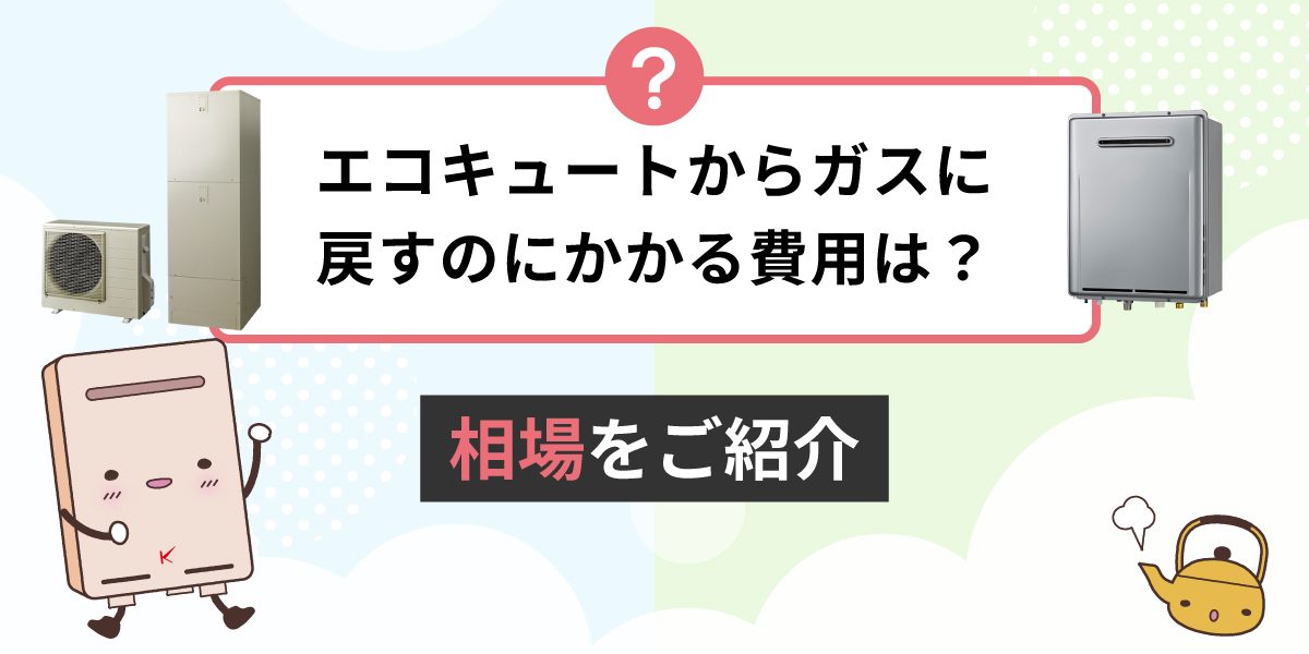 エコキュートからガスに戻すのにかかる費用は？相場はいくら？