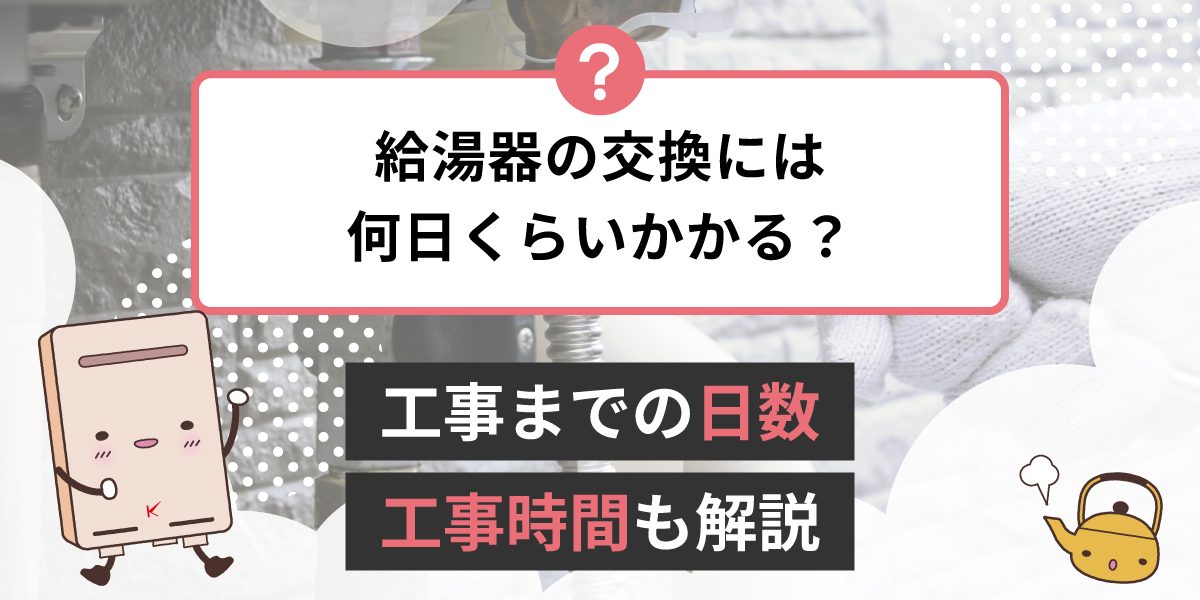 給湯器の交換には何日くらいかかりますか？お湯が出ないから早く直したい。