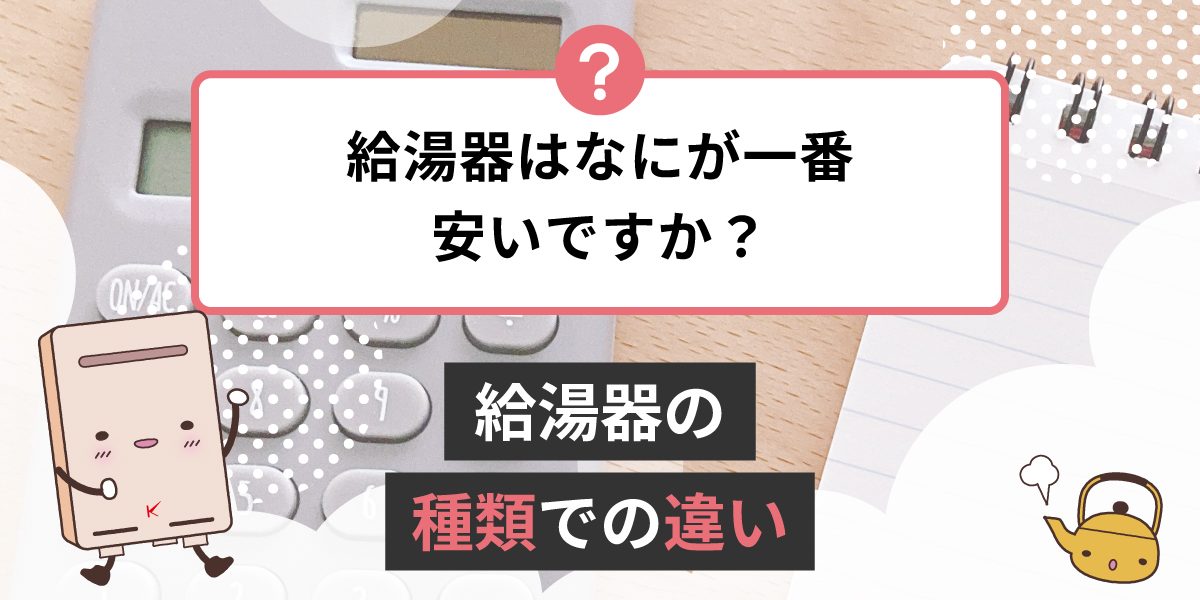 給湯器は何が一番安いですか？給湯器の種類での違い