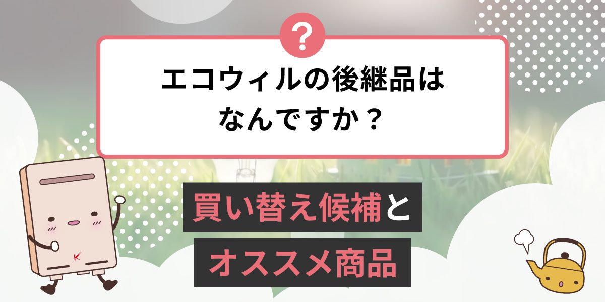 エコウィルの後継品は何ですか？何に交換が良い？