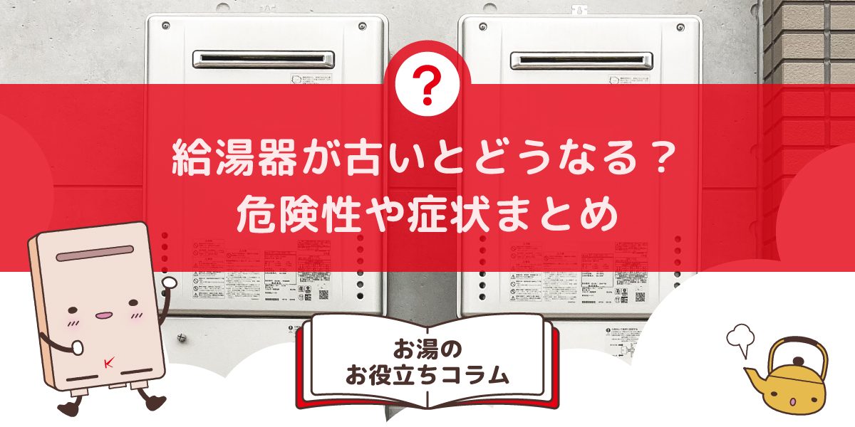 給湯器が古いとどうなる？危険性や症状まとめ