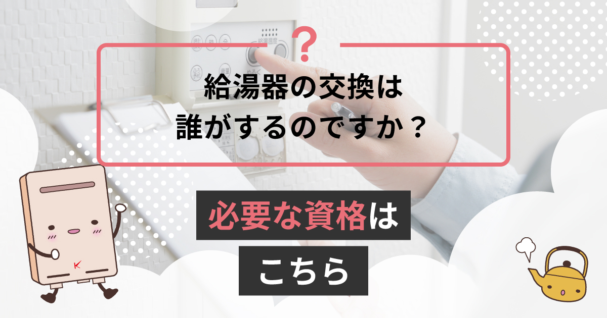 給湯器の交換は誰がするのですか？必要な資格はこちら | キンライサー