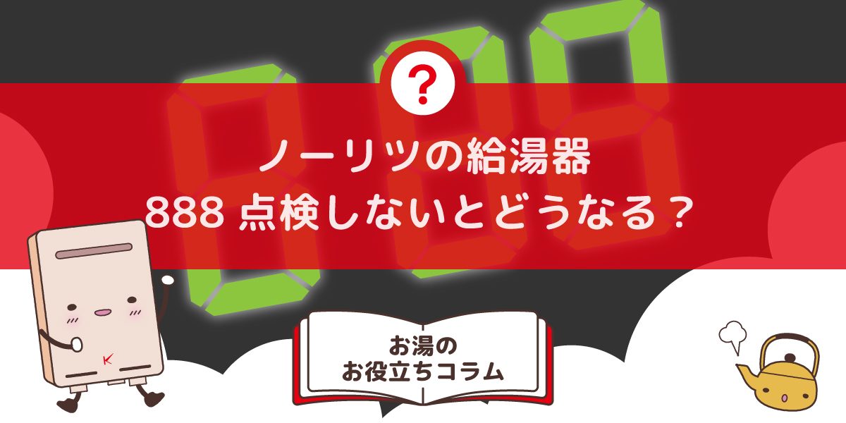 ノーリツ給湯器の888点検をしないとどうなる？放置しても良い？