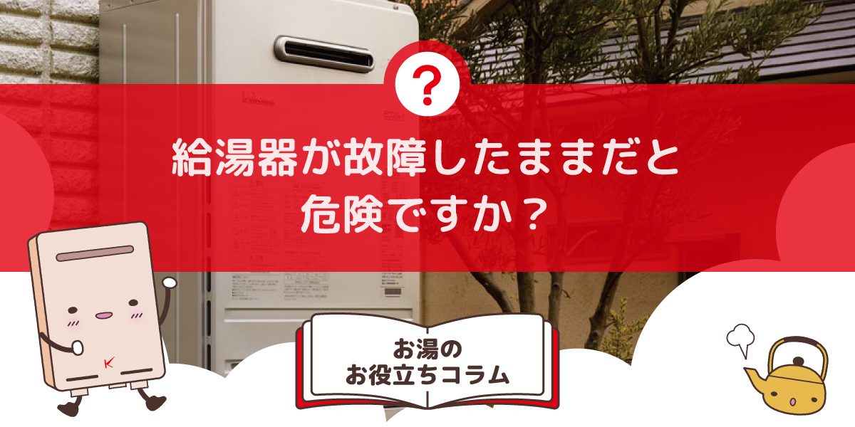 給湯器が故障したままだと危険ですか？故障した給湯器を放置するリスク