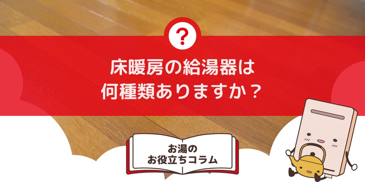 床暖房の給湯器は何種類ありますか？床暖房に適した給湯器の選び方